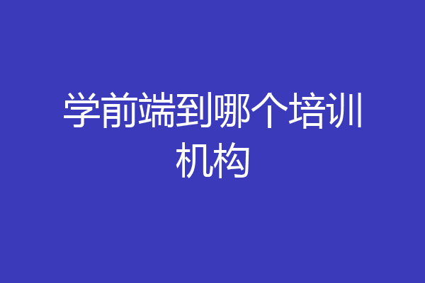 学前端到哪个培训机构