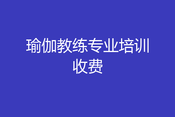 瑜伽教练专业培训收费