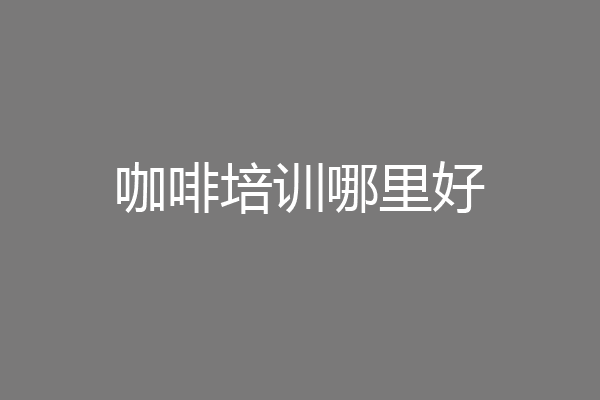 咖啡培训哪里好