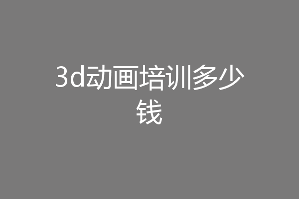 3d动画培训多少钱