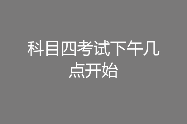 科目四考试下午几点开始