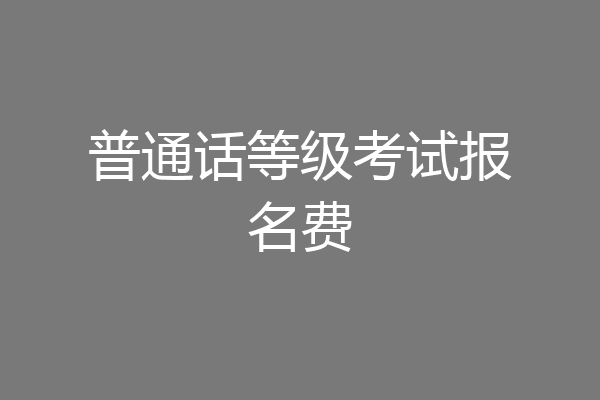 普通话等级考试报名费