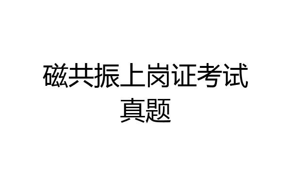 磁共振上岗证考试真题