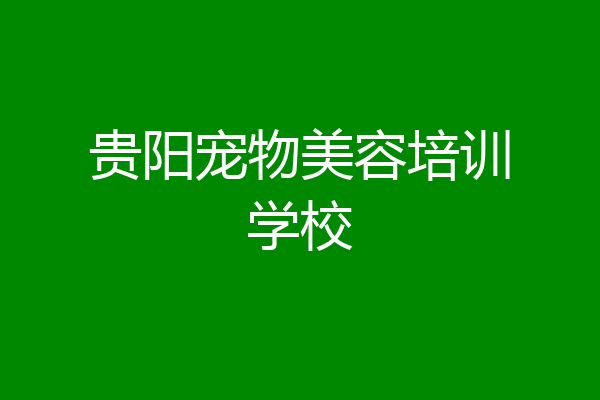 贵阳宠物美容培训学校