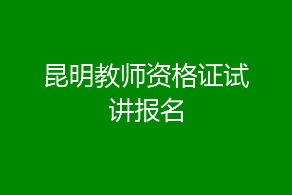 昆明教师资格证试讲报名
