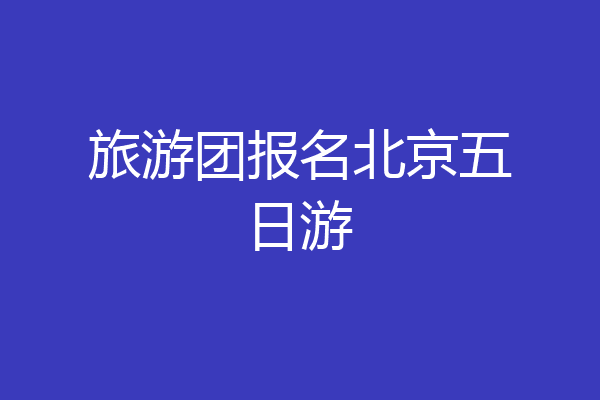 旅游团报名北京五日游