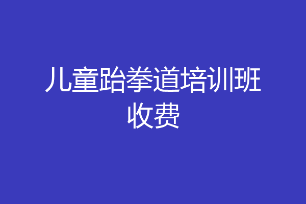 儿童跆拳道培训班收费