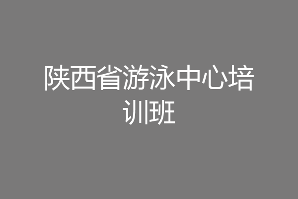 陕西省游泳中心培训班