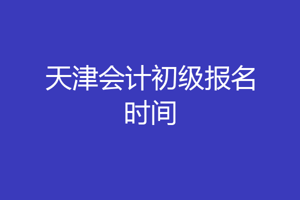 天津会计初级报名时间