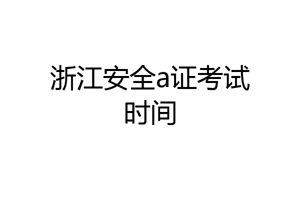 浙江安全a证考试时间