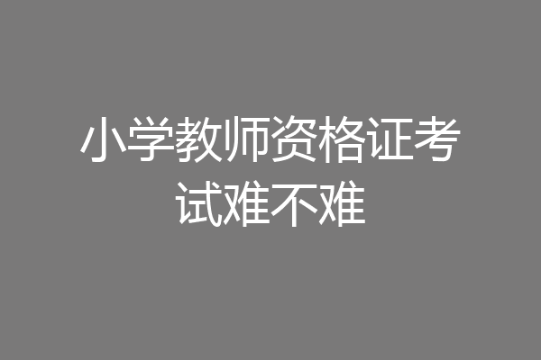 小学教师资格证考试难不难