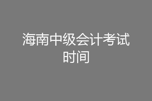 海南中级会计考试时间