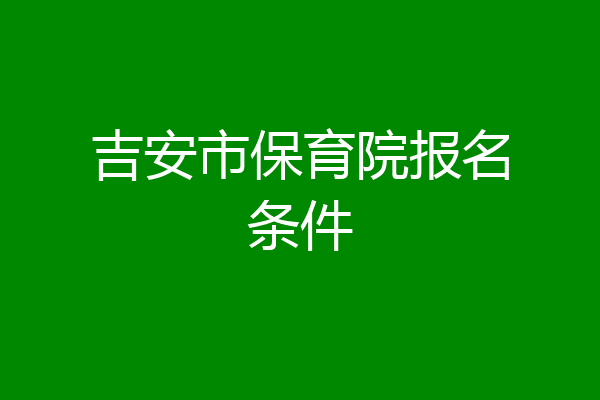 吉安市保育院报名条件