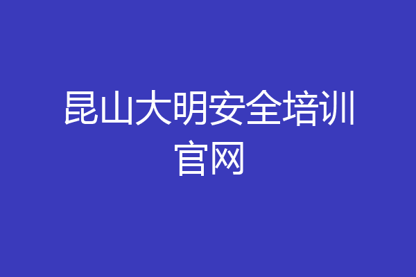 昆山大明安全培训官网