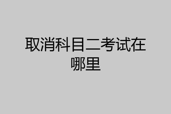 取消科目二考试在哪里