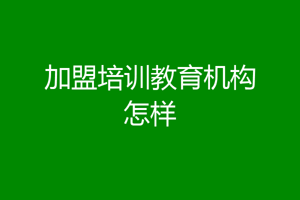 加盟培训教育机构怎样