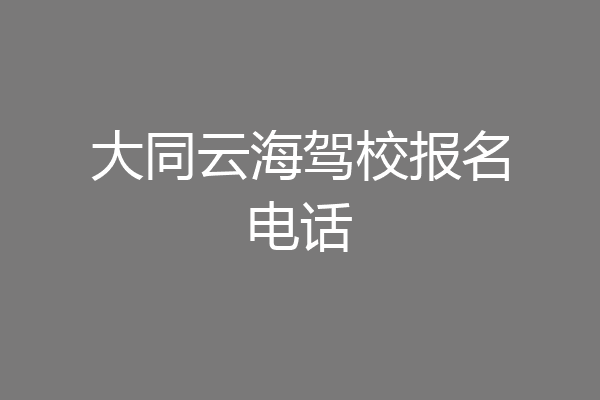 大同云海驾校报名电话
