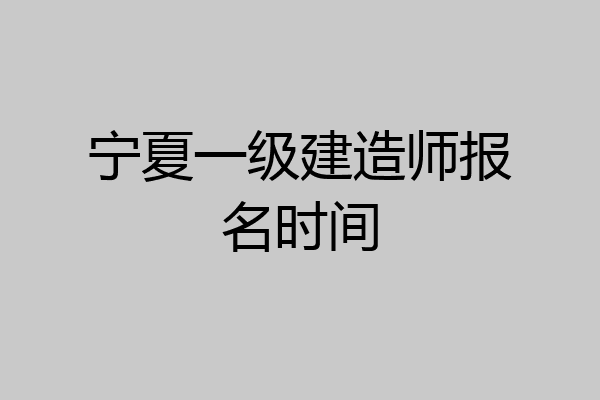 宁夏一级建造师报名时间