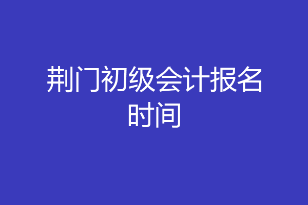 荆门初级会计报名时间