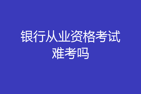 银行从业资格考试难考吗