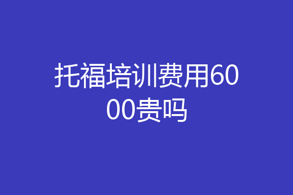 托福培训费用6000贵吗