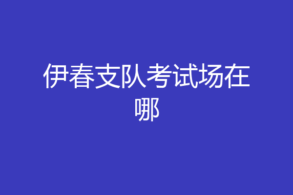 伊春支队考试场在哪