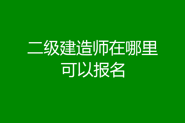 二级建造师在哪里可以报名