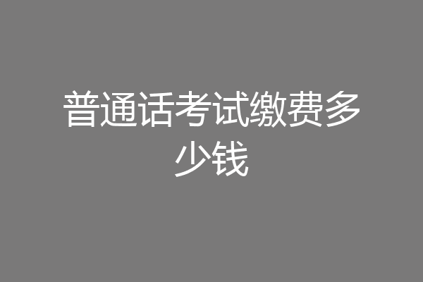 普通话考试缴费多少钱