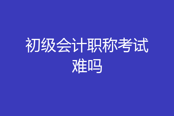 初级会计职称考试难吗
