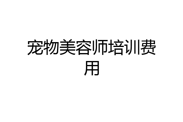 宠物美容师培训费用