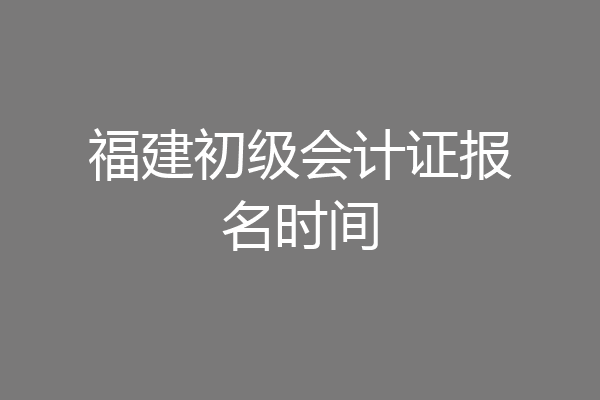 福建初级会计证报名时间