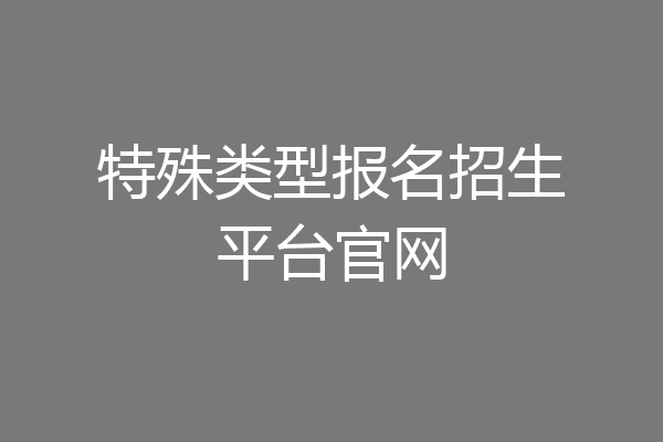 特殊类型报名招生平台官网