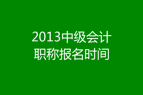 2013中级会计职称报名时间