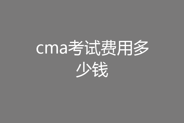 cma考试费用多少钱
