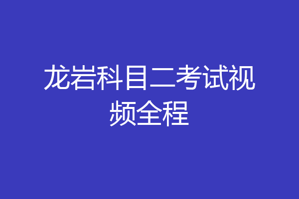 龙岩科目二考试视频全程