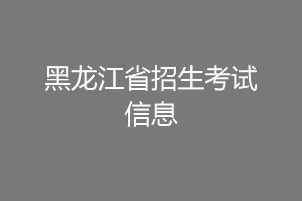 黑龙江省招生考试信息