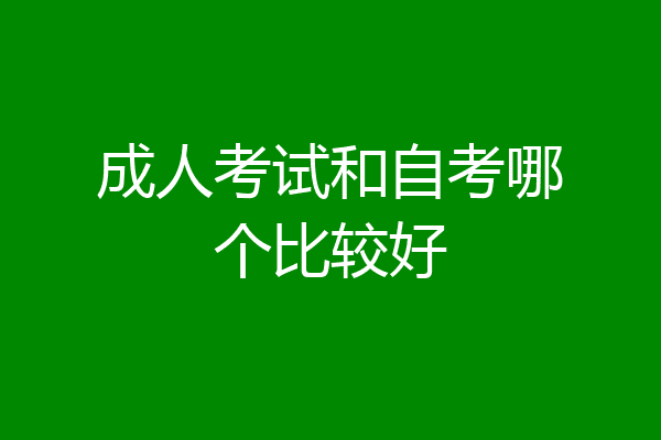 成人考试和自考哪个比较好