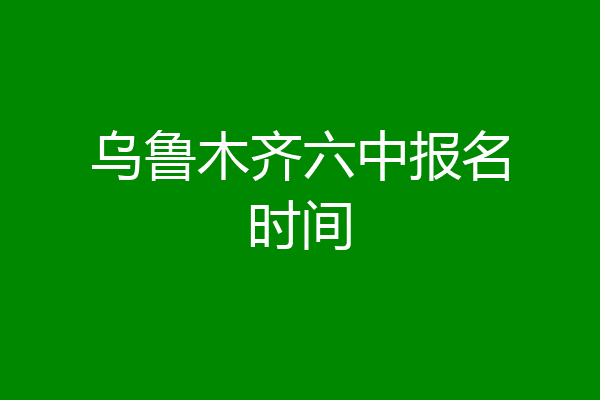 乌鲁木齐六中报名时间