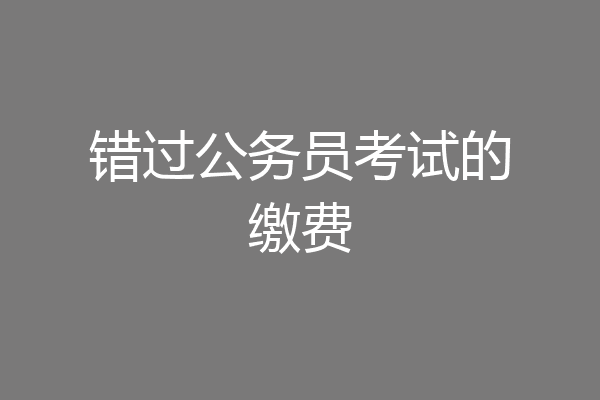 错过公务员考试的缴费