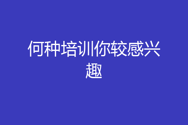 何种培训你较感兴趣