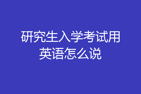 研究生入学考试用英语怎么说