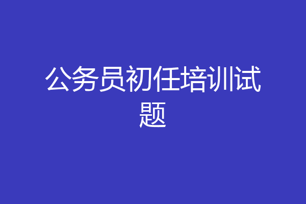 公务员初任培训试题
