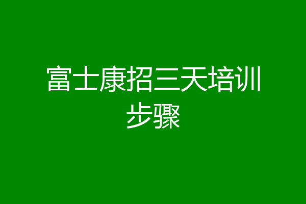 富士康招三天培训步骤