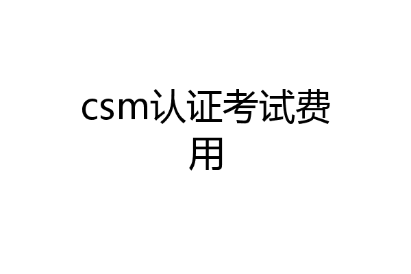 csm认证考试费用