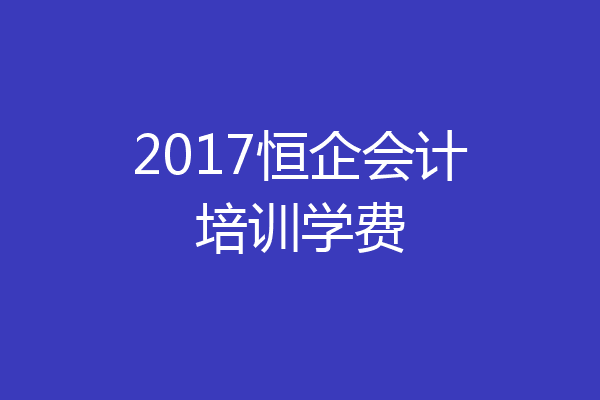 2017恒企会计培训学费