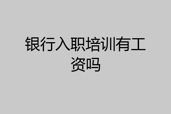 银行入职培训有工资吗