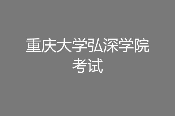 重庆大学弘深学院考试