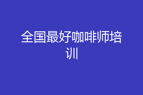 全国最好咖啡师培训