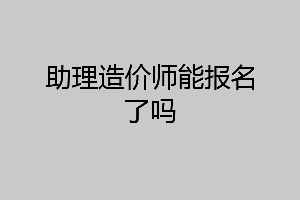助理造价师能报名了吗