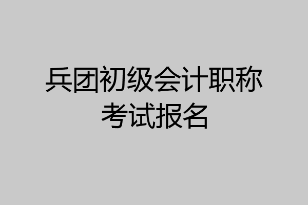 兵团初级会计职称考试报名